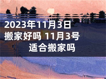 2023年11月3日搬家好吗 11月3号适合搬家吗