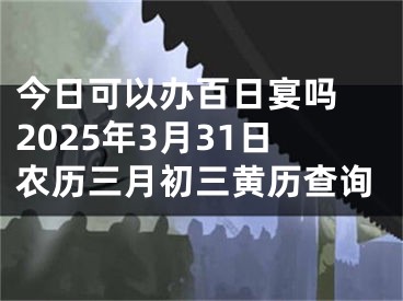 今日可以办百日宴吗 2025年3月31日农历三月初三黄历查询