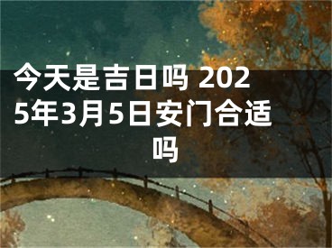 今天是吉日吗 2025年3月5日安门合适吗