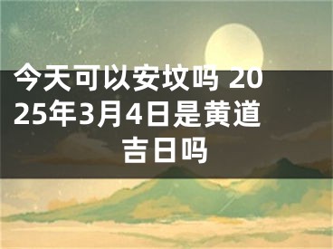 今天可以安坟吗 2025年3月4日是黄道吉日吗