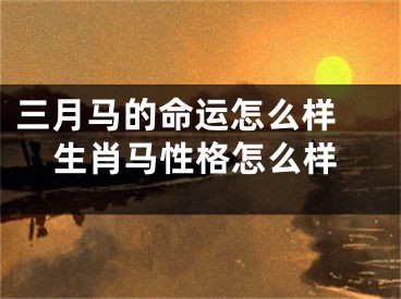 三月马的命运怎么样 生肖马性格怎么样
