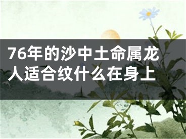 76年的沙中土命属龙人适合纹什么在身上 
