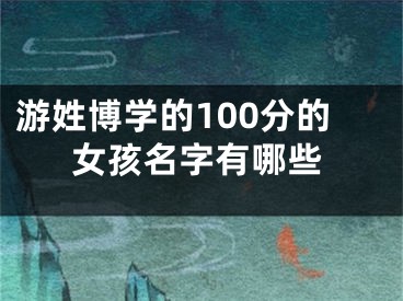 游姓博学的100分的女孩名字有哪些