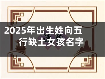 2025年出生姓向五行缺土女孩名字