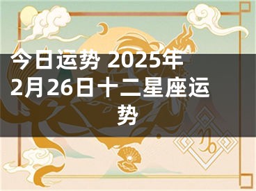 今日运势 2025年2月26日十二星座运势