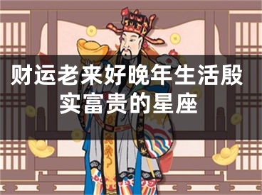 财运老来好晚年生活殷实富贵的星座