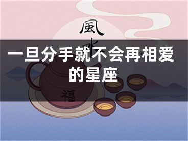 一旦分手就不会再相爱的星座