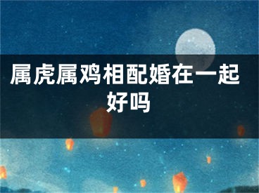 属虎属鸡相配婚在一起好吗