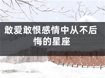 敢爱敢恨感情中从不后悔的星座
