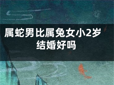 属蛇男比属兔女小2岁结婚好吗