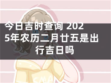 今日吉时查询 2025年农历二月廿五是出行吉日吗
