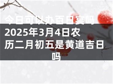 今日可以办百日宴吗 2025年3月4日农历二月初五是黄道吉日吗