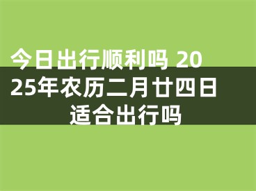 今日出行顺利吗 2025年农历二月廿四日适合出行吗