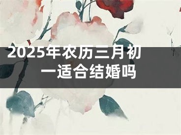 2025年农历三月初一适合结婚吗