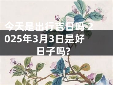 今天是出行吉日吗 2025年3月3日是好日子吗?
