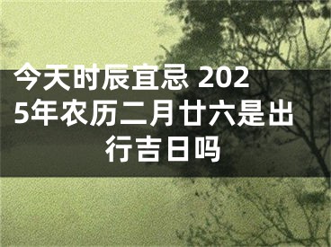 今天时辰宜忌 2025年农历二月廿六是出行吉日吗