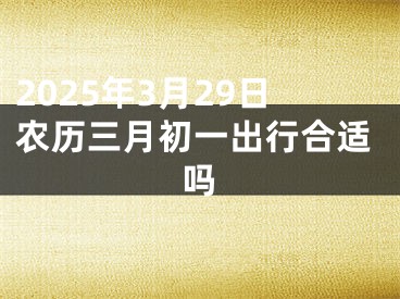 2025年3月29日农历三月初一出行合适吗