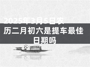 2025年3月5日农历二月初六是提车最佳日期吗