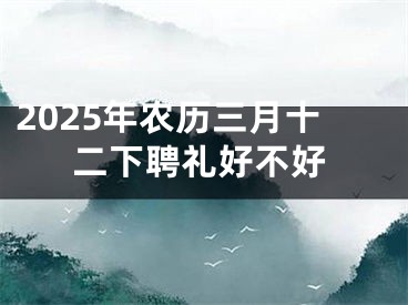 2025年农历三月十二下聘礼好不好