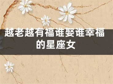 越老越有福谁娶谁幸福的星座女