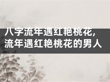 八字流年遇红艳桃花,流年遇红艳桃花的男人