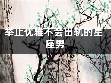 举止优雅不会出轨的星座男