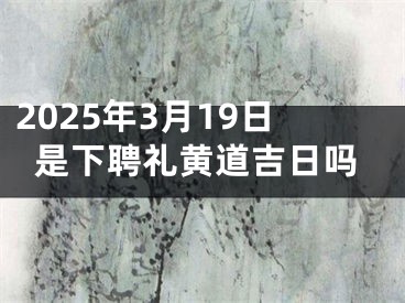 2025年3月19日是下聘礼黄道吉日吗