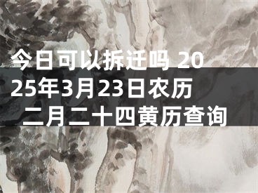 今日可以拆迁吗 2025年3月23日农历二月二十四黄历查询