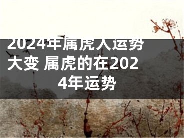 2024年属虎人运势大变 属虎的在2024年运势
