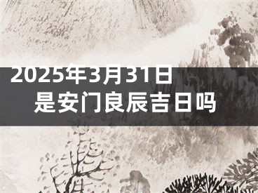 2025年3月31日是安门良辰吉日吗