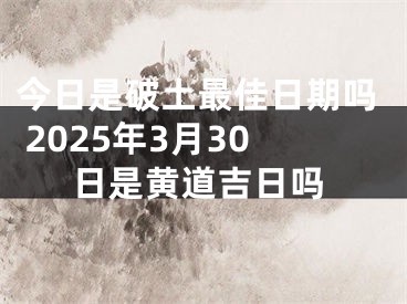 今日是破土最佳日期吗 2025年3月30日是黄道吉日吗