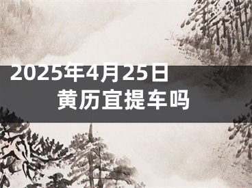 2025年4月25日黄历宜提车吗