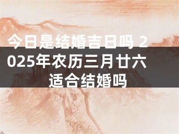 今日是结婚吉日吗 2025年农历三月廿六适合结婚吗