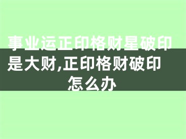 事业运正印格财星破印是大财,正印格财破印怎么办