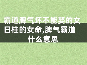 霸道脾气坏不能娶的女日柱的女命,脾气霸道什么意思