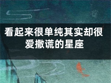 看起来很单纯其实却很爱撒谎的星座
