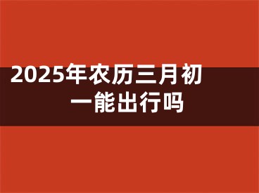 2025年农历三月初一能出行吗