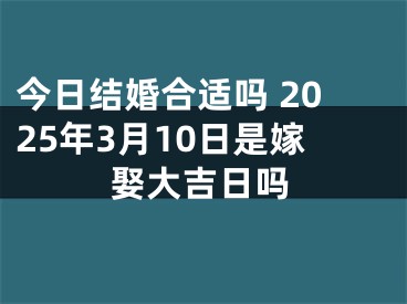 今日结婚合适吗 2025年3月10日是嫁娶大吉日吗