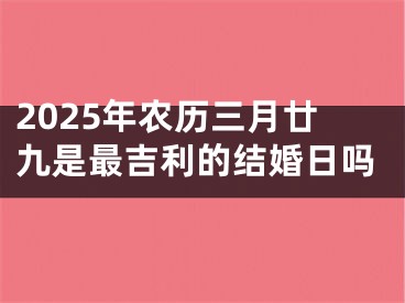 2025年农历三月廿九是最吉利的结婚日吗