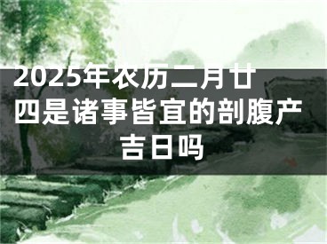 2025年农历二月廿四是诸事皆宜的剖腹产吉日吗