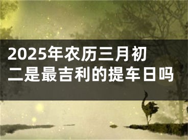 2025年农历三月初二是最吉利的提车日吗