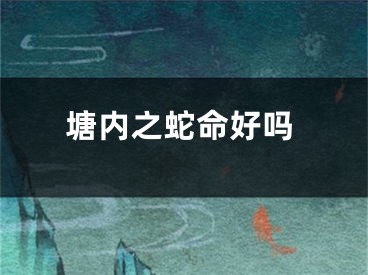 塘内之蛇命好吗