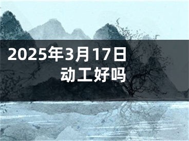 2025年3月17日动工好吗