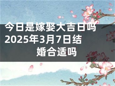 今日是嫁娶大吉日吗 2025年3月7日结婚合适吗