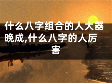 什么八字组合的人大器晚成,什么八字的人厉害