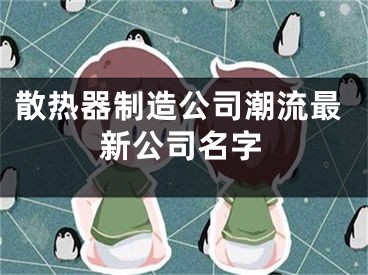 散热器制造公司潮流最新公司名字