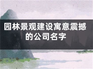 园林景观建设寓意震撼的公司名字