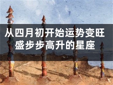 从四月初开始运势变旺盛步步高升的星座