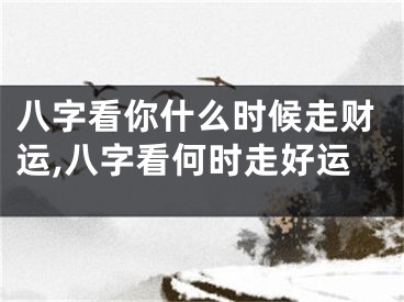 八字看你什么时候走财运,八字看何时走好运