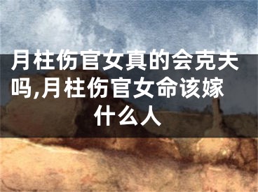 月柱伤官女真的会克夫吗,月柱伤官女命该嫁什么人